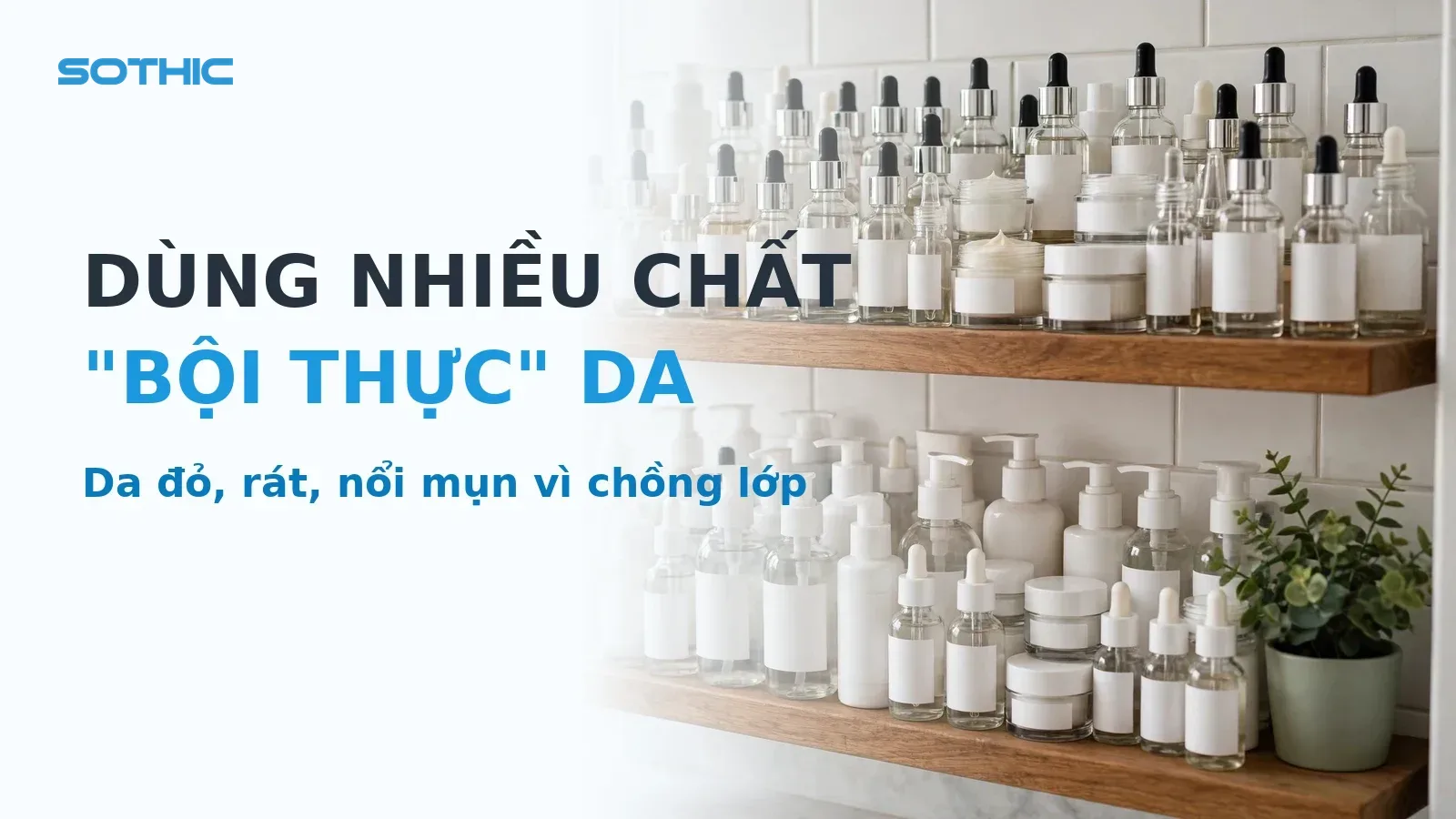 Kệ sản phẩm dưỡng da trong phòng tắm với nhiều chai serum và hũ kem không nhãn — chữ DÙNG NHIỀU CHẤT, "BỘI THỰC" DA
